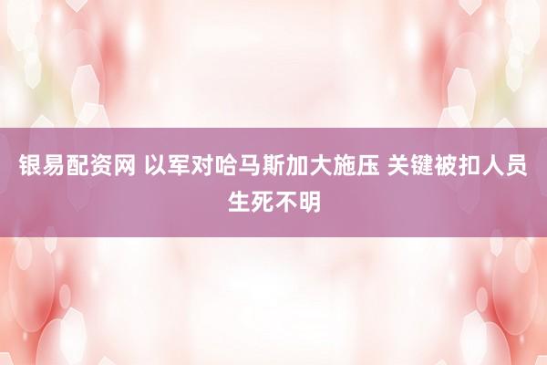 银易配资网 以军对哈马斯加大施压 关键被扣人员生死不明