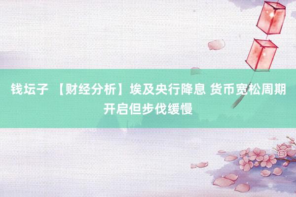 钱坛子 【财经分析】埃及央行降息 货币宽松周期开启但步伐缓慢