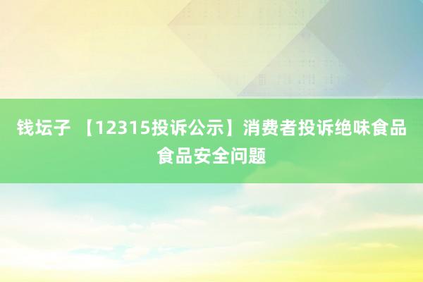 钱坛子 【12315投诉公示】消费者投诉绝味食品食品安全问题