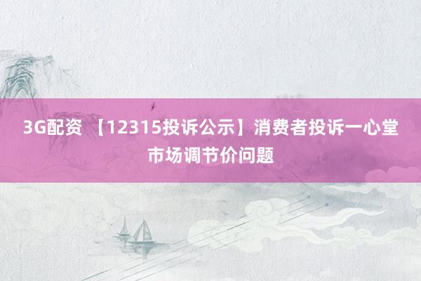 3G配资 【12315投诉公示】消费者投诉一心堂市场调节价问题