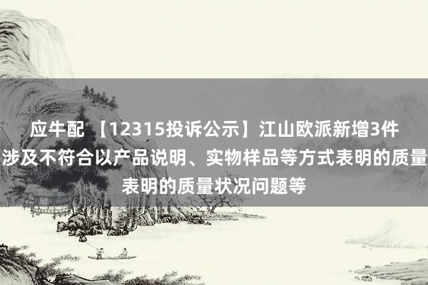 应牛配 【12315投诉公示】江山欧派新增3件投诉公示，涉及不符合以产品说明、实物样品等方式表明的质量状况问题等