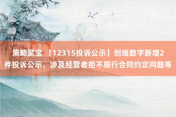 策略聚宝 【12315投诉公示】创维数字新增2件投诉公示，涉及经营者拒不履行合同约定问题等
