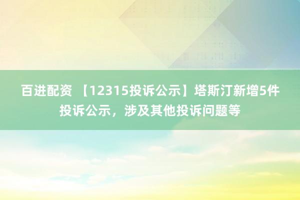 百进配资 【12315投诉公示】塔斯汀新增5件投诉公示，涉及其他投诉问题等