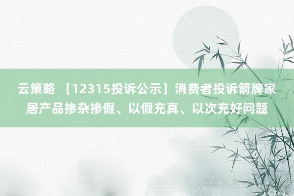 云策略 【12315投诉公示】消费者投诉箭牌家居产品掺杂掺假、以假充真、以次充好问题