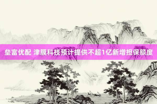 垒富优配 津膜科技预计提供不超1亿新增担保额度