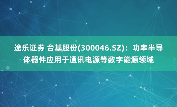 途乐证券 台基股份(300046.SZ)：功率半导体器件应用于通讯电源等数字能源领域