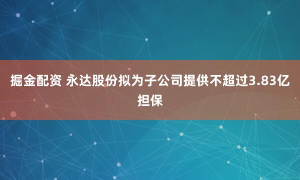 掘金配资 永达股份拟为子公司提供不超过3.83亿担保
