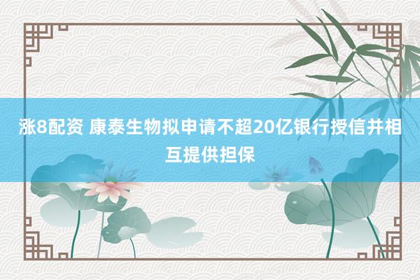 涨8配资 康泰生物拟申请不超20亿银行授信并相互提供担保