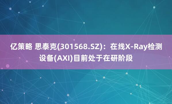 亿策略 思泰克(301568.SZ)：在线X-Ray检测设备(AXI)目前处于在研阶段