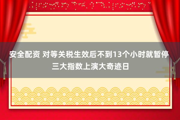 安全配资 对等关税生效后不到13个小时就暂停 三大指数上演大奇迹日