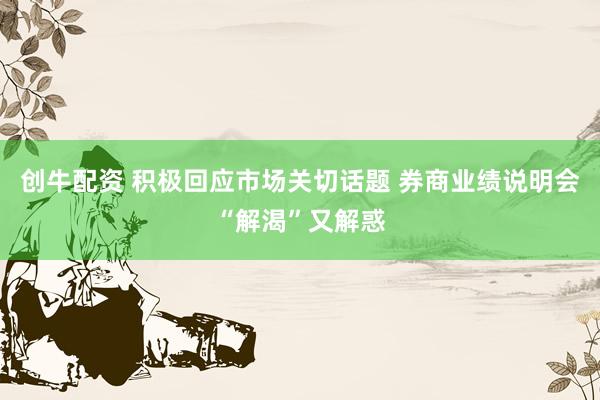 创牛配资 积极回应市场关切话题 券商业绩说明会“解渴”又解惑