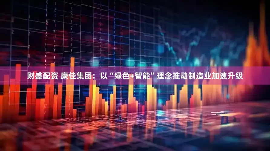 财盛配资 康佳集团：以“绿色+智能”理念推动制造业加速升级