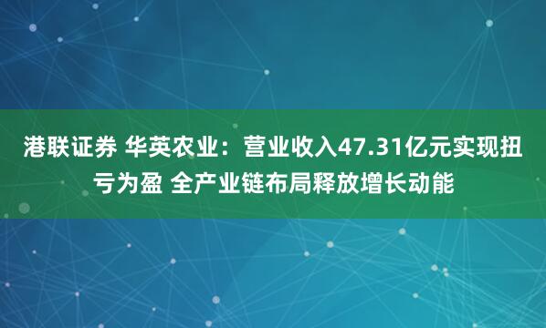 港联证券 华英农业：营业收入47.31亿元实现扭亏为盈 全产业链布局释放增长动能