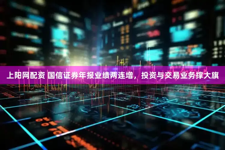 上阳网配资 国信证券年报业绩两连增，投资与交易业务撑大旗