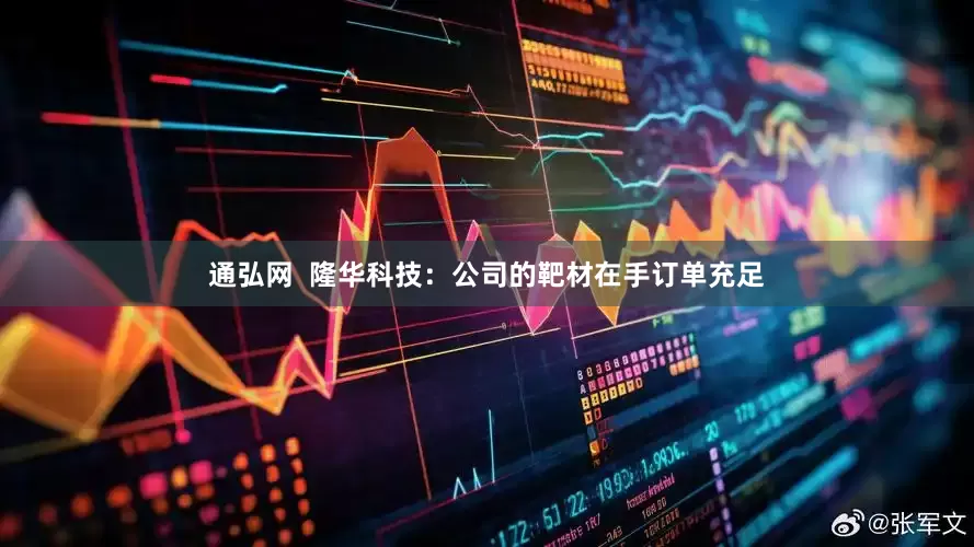 通弘网  隆华科技：公司的靶材在手订单充足