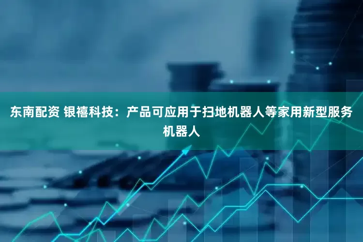东南配资 银禧科技：产品可应用于扫地机器人等家用新型服务机器人