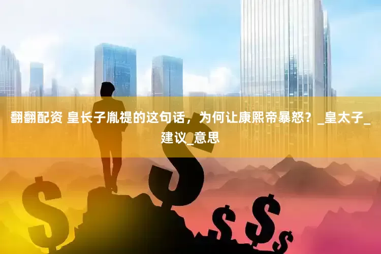 翻翻配资 皇长子胤禔的这句话，为何让康熙帝暴怒？_皇太子_建议_意思