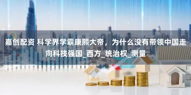 嘉创配资 科学界学霸康熙大帝，为什么没有带领中国走向科技强国_西方_统治权_测量