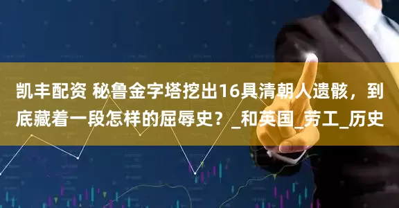 凯丰配资 秘鲁金字塔挖出16具清朝人遗骸，到底藏着一段怎样的屈辱史？_和英国_劳工_历史