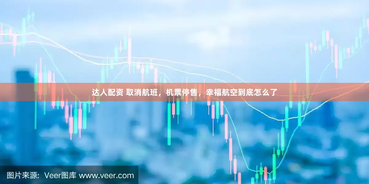 达人配资 取消航班，机票停售，幸福航空到底怎么了