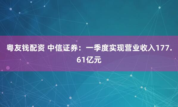 粤友钱配资 中信证券：一季度实现营业收入177.61亿元