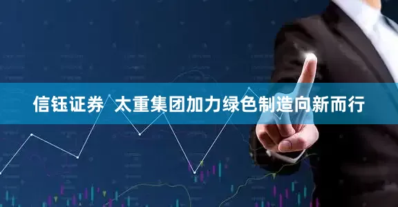 信钰证券  太重集团加力绿色制造向新而行