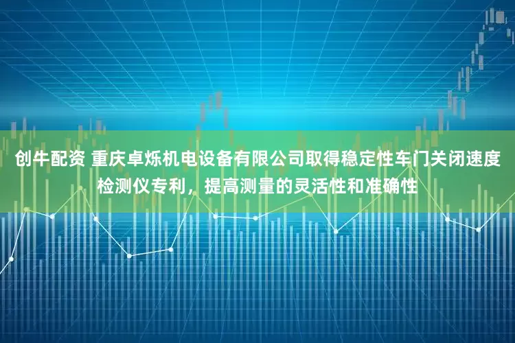 创牛配资 重庆卓烁机电设备有限公司取得稳定性车门关闭速度检测仪专利，提高测量的灵活性和准确性