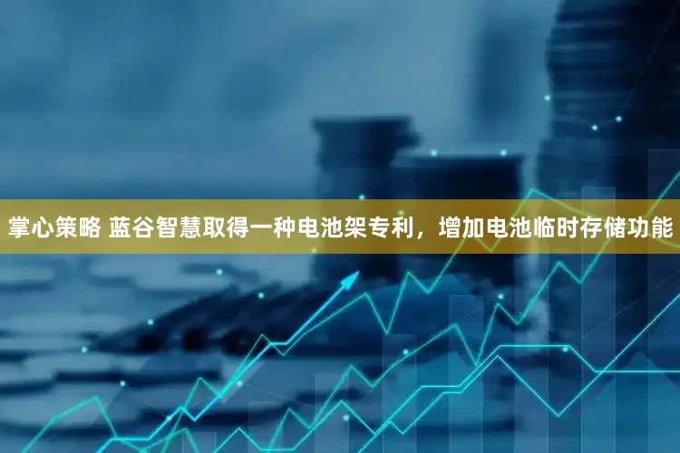 掌心策略 蓝谷智慧取得一种电池架专利，增加电池临时存储功能