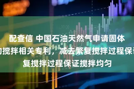 配查信 中国石油天然气申请固体颗粒混匀的搅拌相关专利，减去繁复搅拌过程保证搅拌均匀