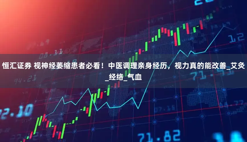 恒汇证券 视神经萎缩患者必看！中医调理亲身经历，视力真的能改善_艾灸_经络_气血
