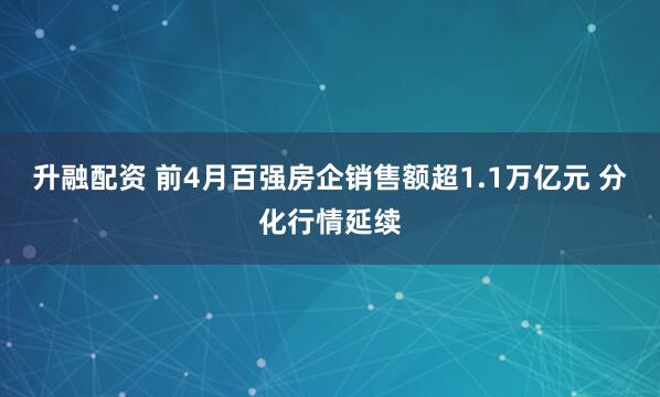 升融配资 前4月百强房企销售额超1.1万亿元 分化行情延续