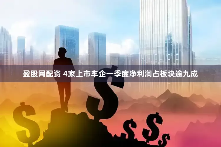 盈股网配资 4家上市车企一季度净利润占板块逾九成