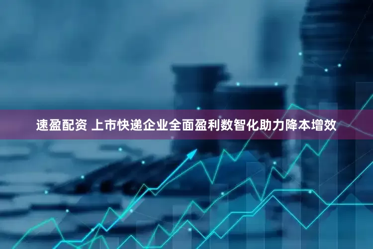 速盈配资 上市快递企业全面盈利数智化助力降本增效
