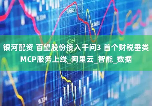 银河配资 百望股份接入千问3 首个财税垂类MCP服务上线_阿里云_智能_数据