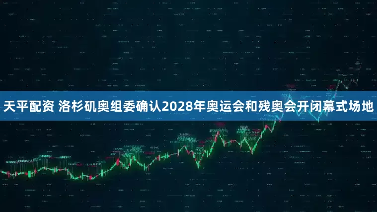 天平配资 洛杉矶奥组委确认2028年奥运会和残奥会开闭幕式场地