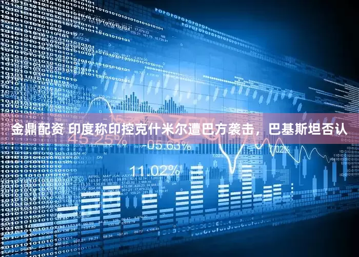 金鼎配资 印度称印控克什米尔遭巴方袭击，巴基斯坦否认