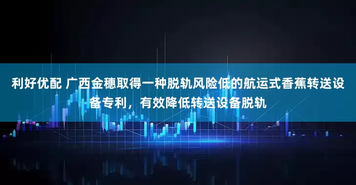 利好优配 广西金穗取得一种脱轨风险低的航运式香蕉转送设备专利，有效降低转送设备脱轨