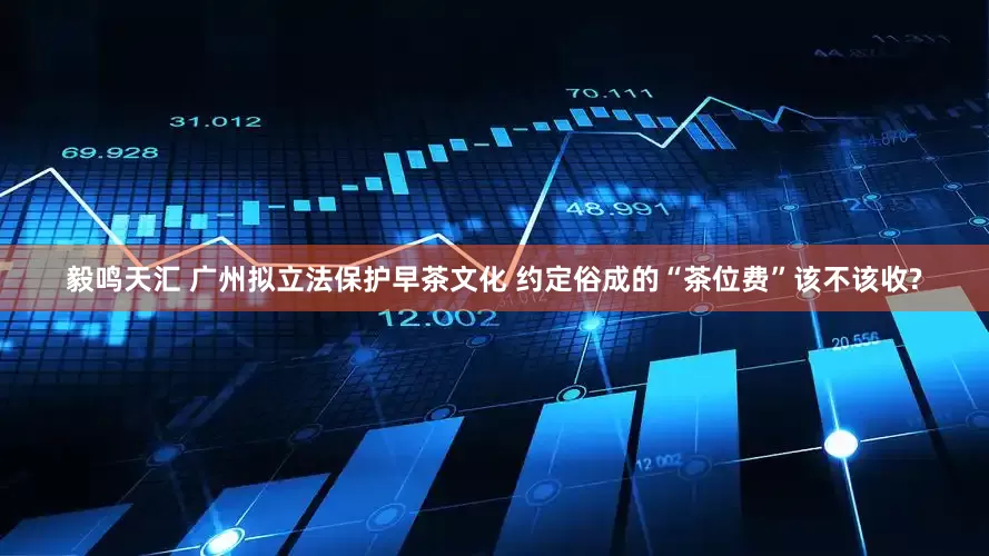 毅鸣天汇 广州拟立法保护早茶文化 约定俗成的“茶位费”该不该收?