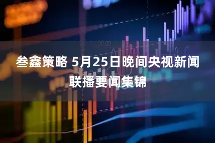 叁鑫策略 5月25日晚间央视新闻联播要闻集锦