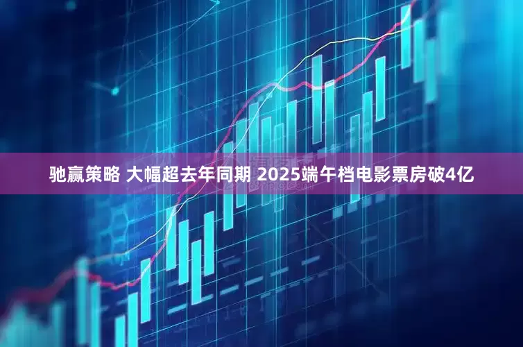 驰赢策略 大幅超去年同期 2025端午档电影票房破4亿