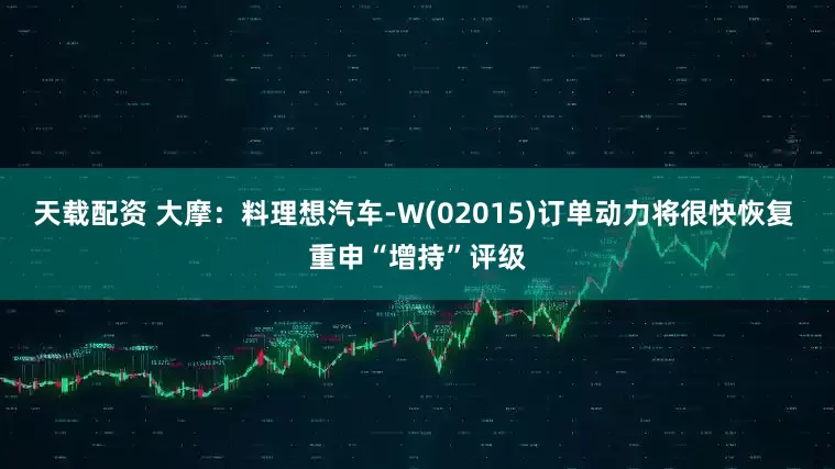 天载配资 大摩：料理想汽车-W(02015)订单动力将很快恢复 重申“增持”评级