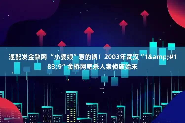 速配发金融网 “小婆娘”惹的祸！2003年武汉“1&#183;9”金桥网吧杀人案侦破始末