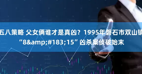 五八策略 父女俩谁才是真凶？1995年磐石市双山镇“8&#183;15”凶杀案侦破始末