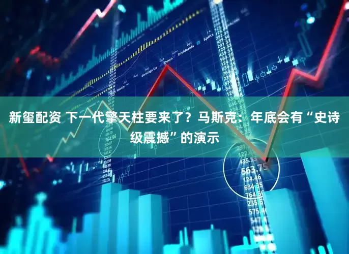 新玺配资 下一代擎天柱要来了？马斯克：年底会有“史诗级震撼”的演示