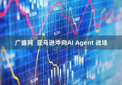 广盛网  亚马逊冲向AI Agent 战场