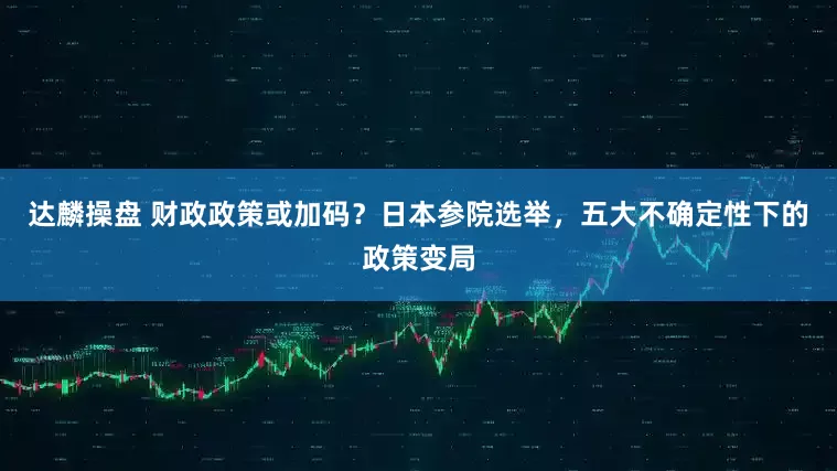 达麟操盘 财政政策或加码？日本参院选举，五大不确定性下的政策变局