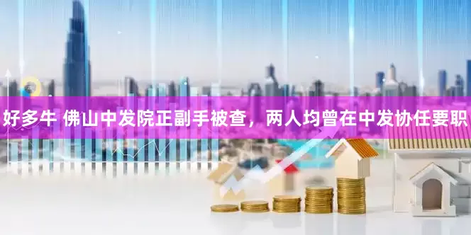 好多牛 佛山中发院正副手被查，两人均曾在中发协任要职