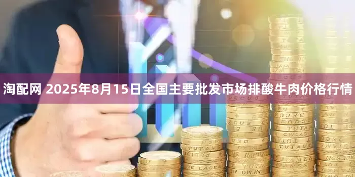 淘配网 2025年8月15日全国主要批发市场排酸牛肉价格行情