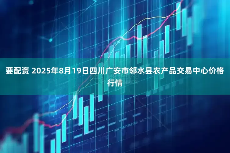 要配资 2025年8月19日四川广安市邻水县农产品交易中心价格行情