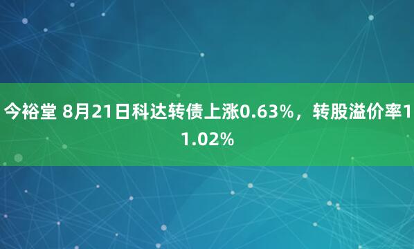 今裕堂 8月21日科达转债上涨0.63%，转股溢价率11.02%